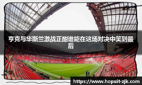 亨克与华斯兰激战正酣谁能在这场对决中笑到最后